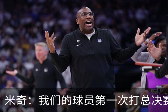 米奇：我们的球员第一次打总决赛&经历这些事 这不是借口而是现实
